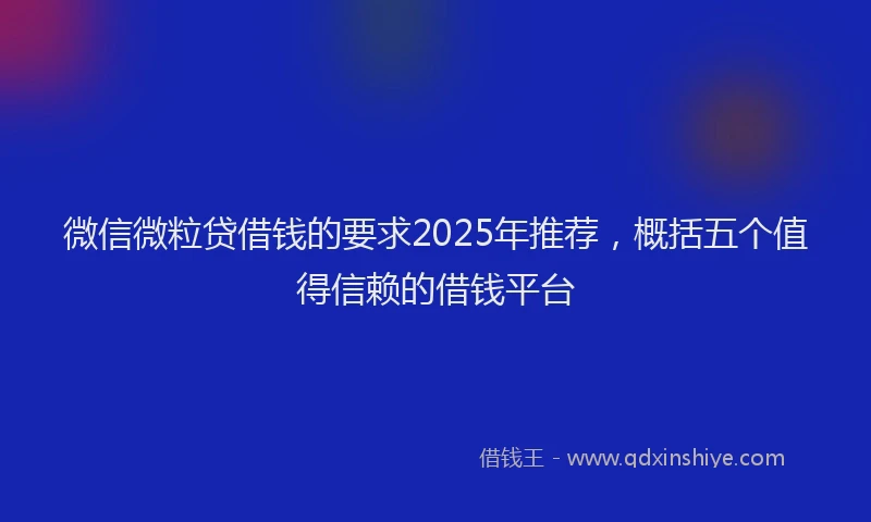 微信微粒贷借钱的要求2025年推荐，概括五个值得信赖的借钱平台