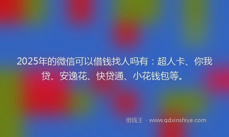 2025年的微信可以借钱找人吗有：超人卡、你我贷、安逸花、快贷通、小花钱包等。