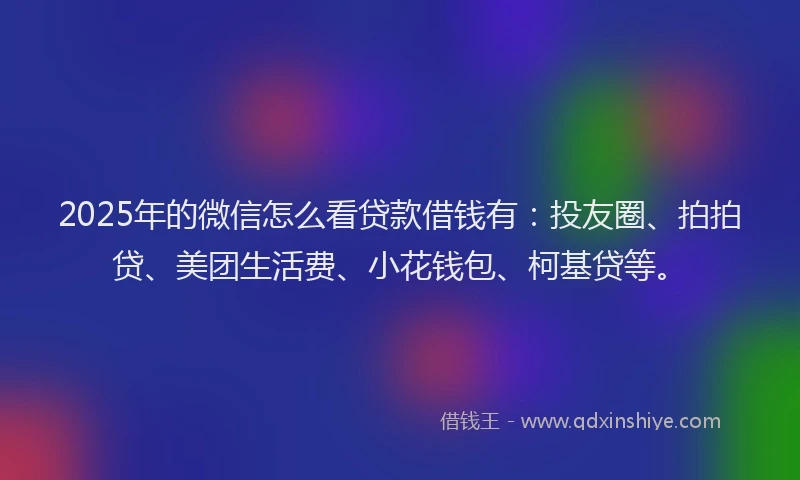 2025年的微信怎么看贷款借钱有：投友圈、拍拍贷、美团生活费、小花钱包、柯基贷等。
