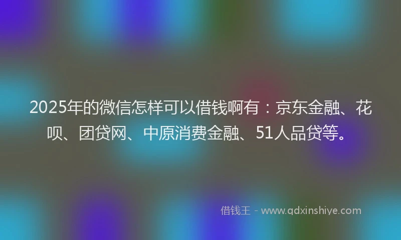 2025年的微信怎样可以借钱啊有：京东金融、花呗、团贷网、中原消费金融、51人品贷等。