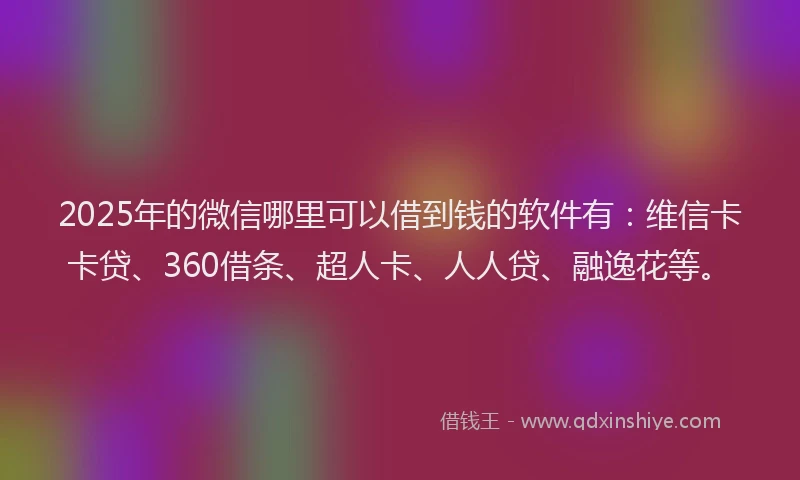2025年的微信哪里可以借到钱的软件有：维信卡卡贷、360借条、超人卡、人人贷、融逸花等。