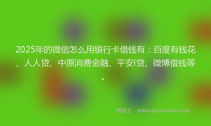 2025年的微信怎么用银行卡借钱有:百度有钱花、人人贷、中原消费金融、平安i贷、微博借钱等。