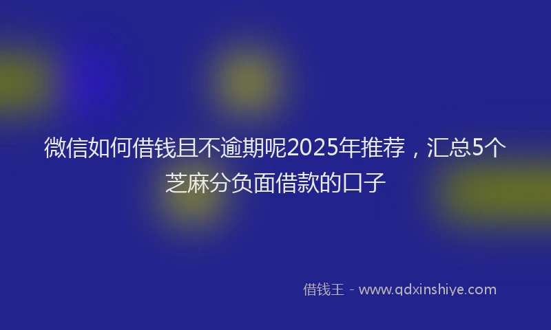 微信如何借钱且不逾期呢2025年推荐，汇总5个芝麻分负面借款的口子