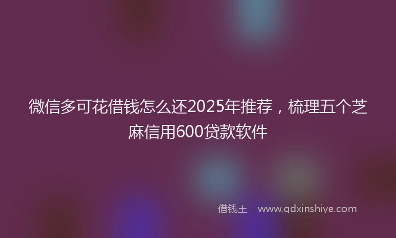 微信多可花借钱怎么还2025年推荐，梳理五个芝麻信用600贷款软件