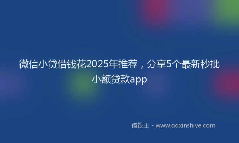 微信小贷借钱花2025年推荐，分享5个最新秒批小额贷款app