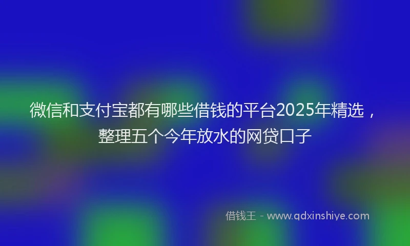 微信和支付宝都有哪些借钱的平台2025年精选，整理五个今年放水的网贷口子
