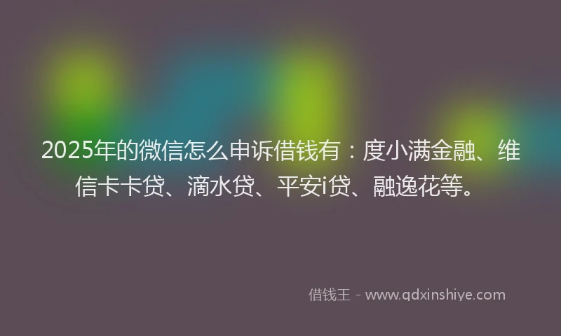 2025年的微信怎么申诉借钱有：度小满金融、维信卡卡贷、滴水贷、平安i贷、融逸花等。