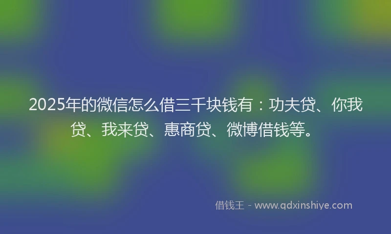 2025年的微信怎么借三千块钱有：功夫贷、你我贷、我来贷、惠商贷、微博借钱等。