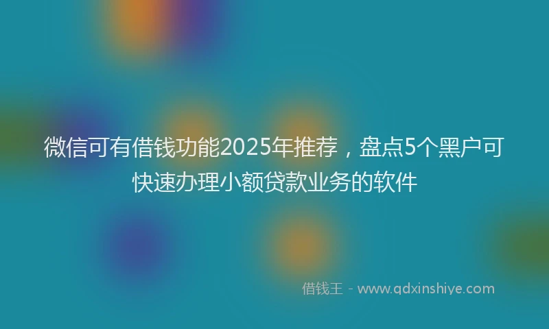 微信可有借钱功能2025年推荐，盘点5个黑户可快速办理小额贷款业务的软件