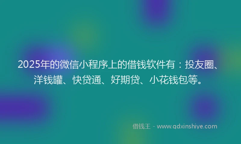 2025年的微信小程序上的借钱软件有：投友圈、洋钱罐、快贷通、好期贷、小花钱包等。