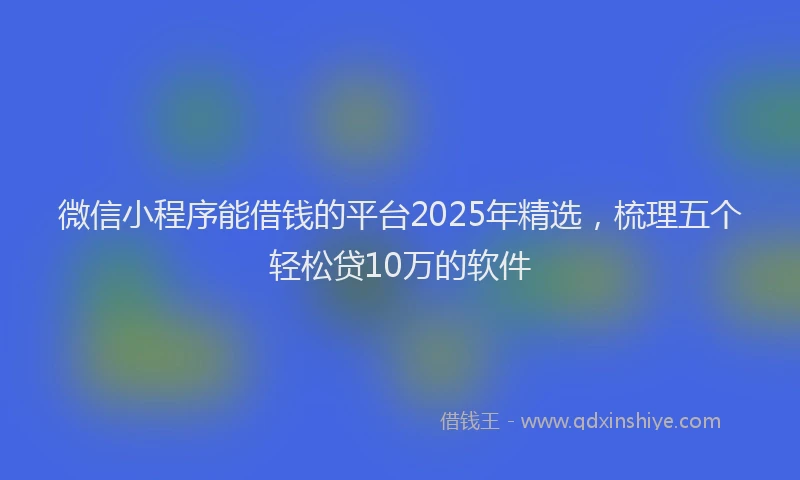 微信小程序能借钱的平台2025年精选，梳理五个轻松贷10万的软件