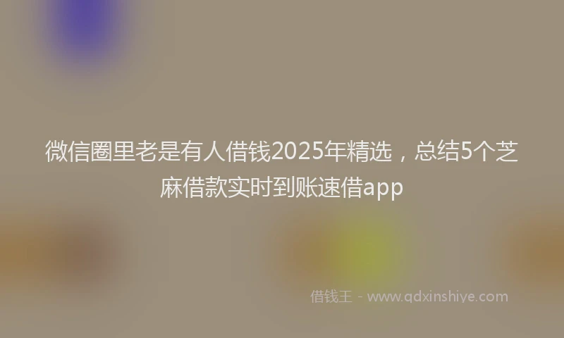 微信圈里老是有人借钱2025年精选，总结5个芝麻借款实时到账速借app