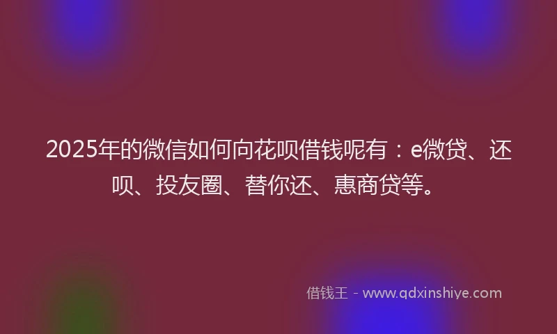 2025年的微信如何向花呗借钱呢有：e微贷、还呗、投友圈、替你还、惠商贷等。