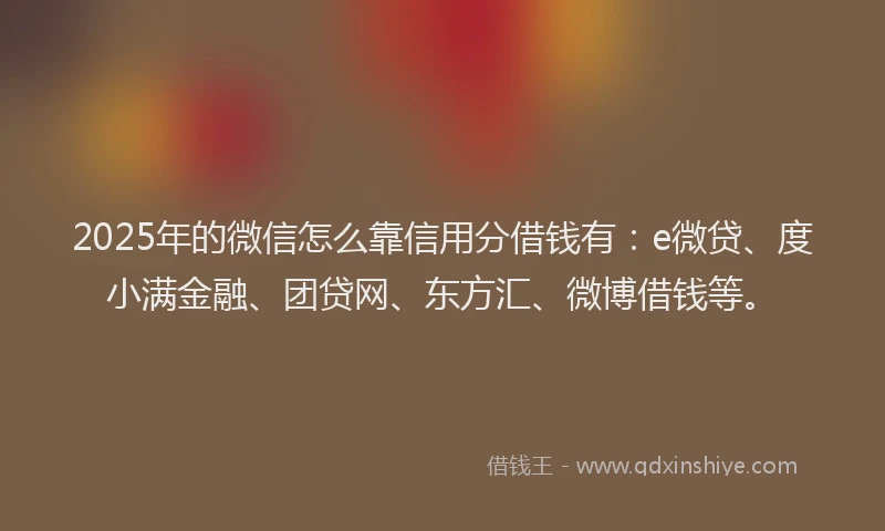 2025年的微信怎么靠信用分借钱有：e微贷、度小满金融、团贷网、东方汇、微博借钱等。