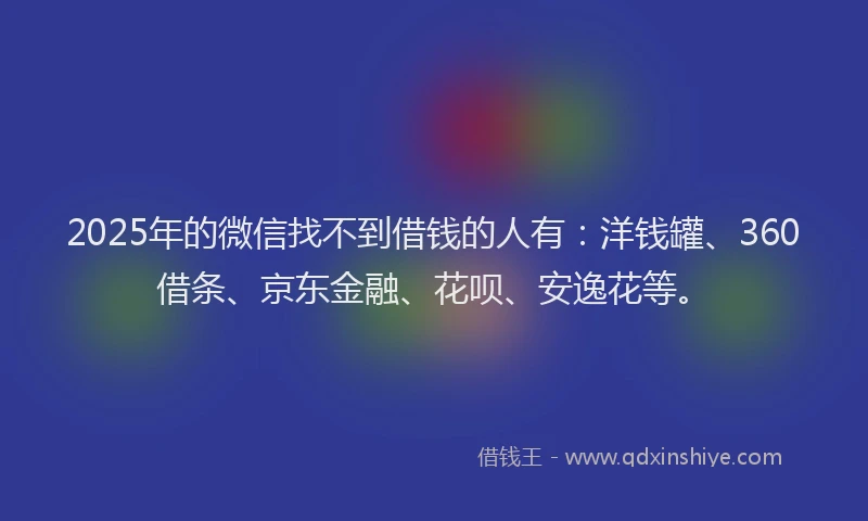 2025年的微信找不到借钱的人有：洋钱罐、360借条、京东金融、花呗、安逸花等。