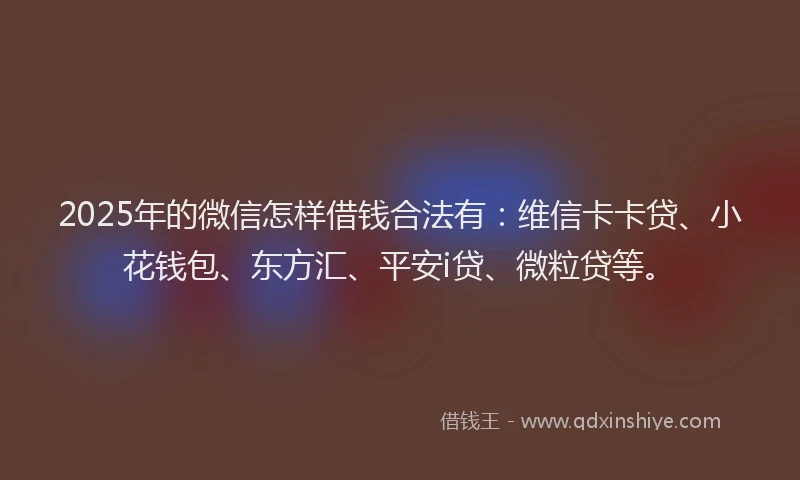 2025年的微信怎样借钱合法有：维信卡卡贷、小花钱包、东方汇、平安i贷、微粒贷等。