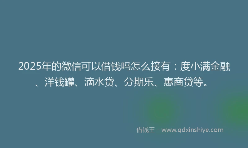 2025年的微信可以借钱吗怎么接有：度小满金融、洋钱罐、滴水贷、分期乐、惠商贷等。