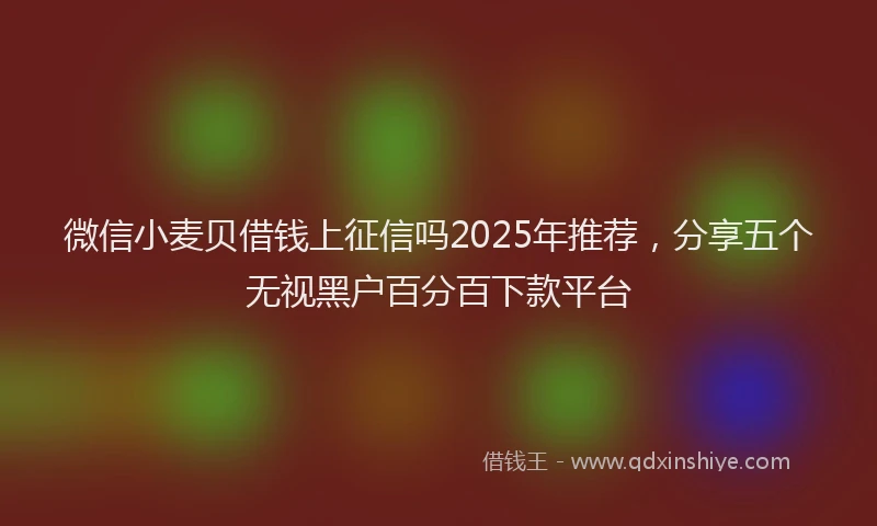 微信小麦贝借钱上征信吗2025年推荐，分享五个无视黑户百分百下款平台