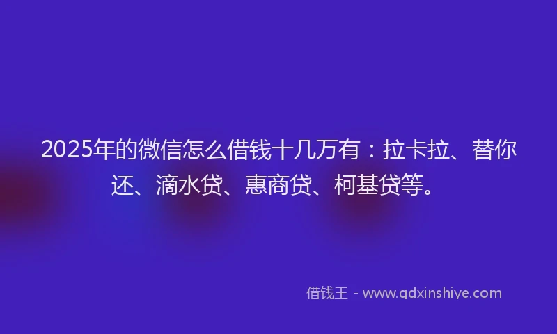 2025年的微信怎么借钱十几万有：拉卡拉、替你还、滴水贷、惠商贷、柯基贷等。