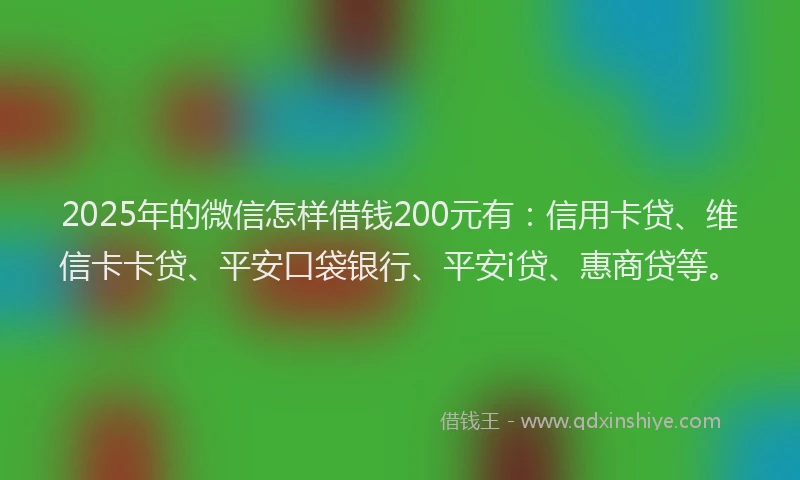 2025年的微信怎样借钱200元有：信用卡贷、维信卡卡贷、平安口袋银行、平安i贷、惠商贷等。