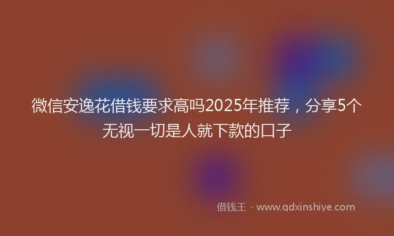 微信安逸花借钱要求高吗2025年推荐，分享5个无视一切是人就下款的口子