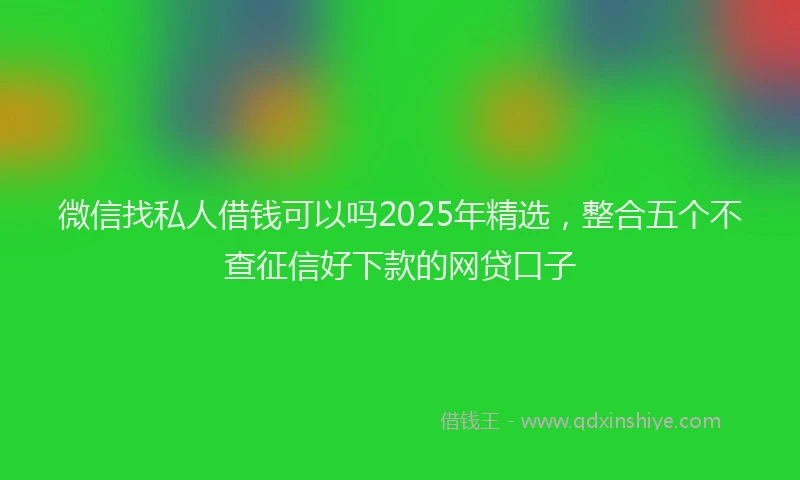 微信找私人借钱可以吗2025年精选，整合五个不查征信好下款的网贷口子