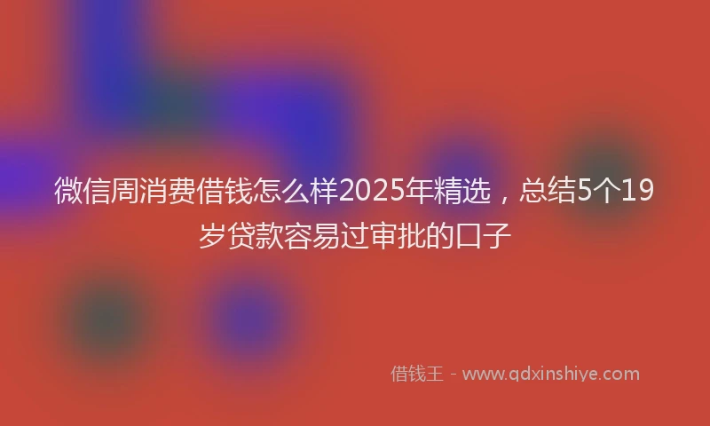 微信周消费借钱怎么样2025年精选，总结5个19岁贷款容易过审批的口子