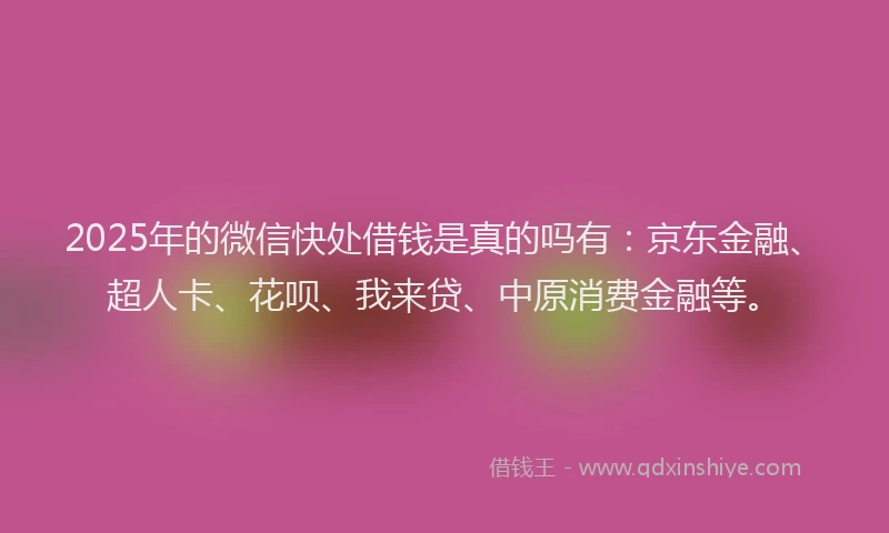 2025年的微信快处借钱是真的吗有：京东金融、超人卡、花呗、我来贷、中原消费金融等。