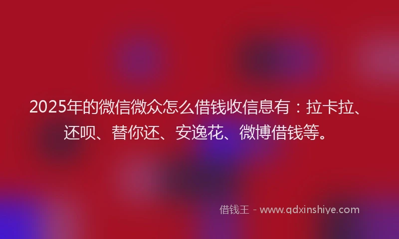 2025年的微信微众怎么借钱收信息有：拉卡拉、还呗、替你还、安逸花、微博借钱等。