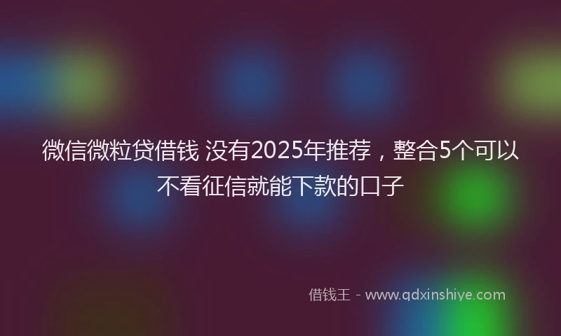微信微粒贷借钱 没有2025年推荐，整合5个可以不看征信就能下款的口子