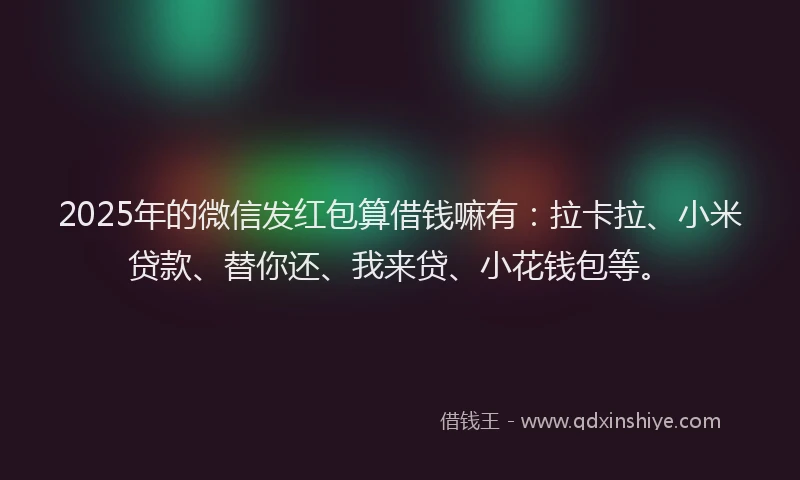 2025年的微信发红包算借钱嘛有：拉卡拉、小米贷款、替你还、我来贷、小花钱包等。
