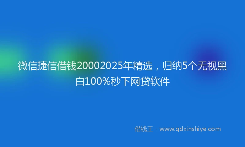 微信捷信借钱20002025年精选，归纳5个无视黑白100%秒下网贷软件