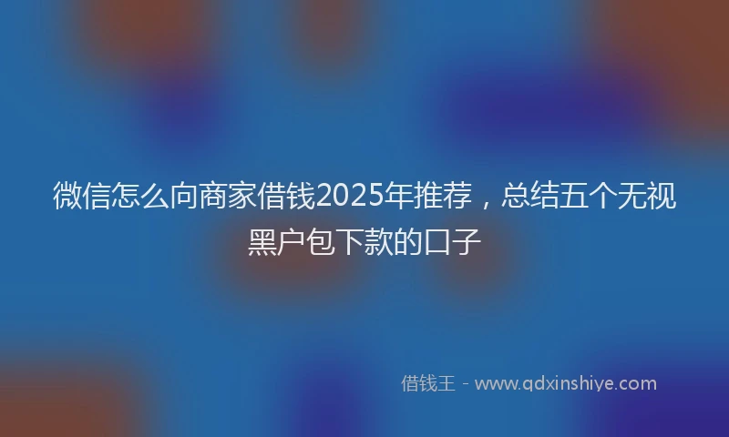 微信怎么向商家借钱2025年推荐，总结五个无视黑户包下款的口子