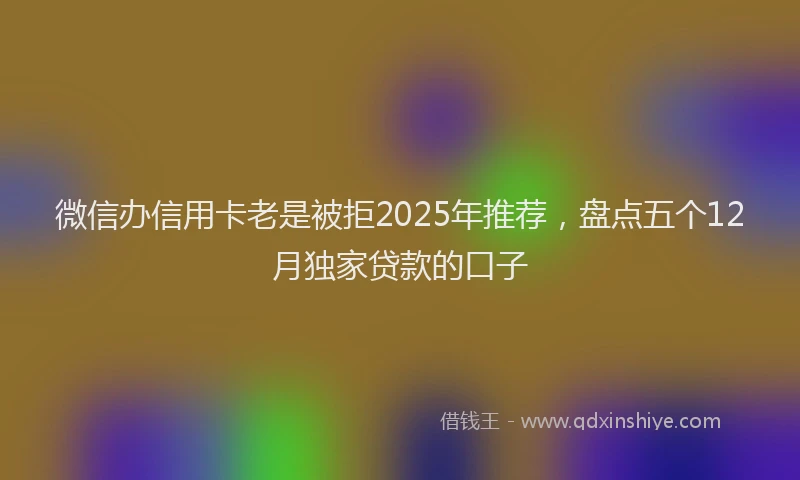 微信办信用卡老是被拒2025年推荐，盘点五个12月独家贷款的口子