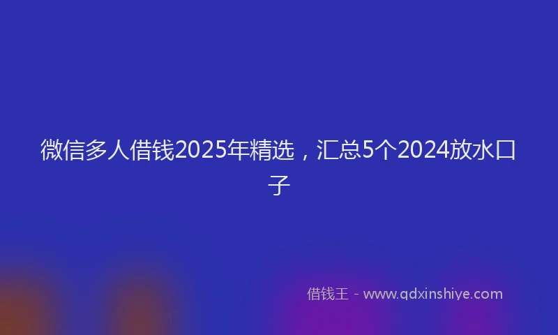 微信多人借钱2025年精选，汇总5个2024放水口子