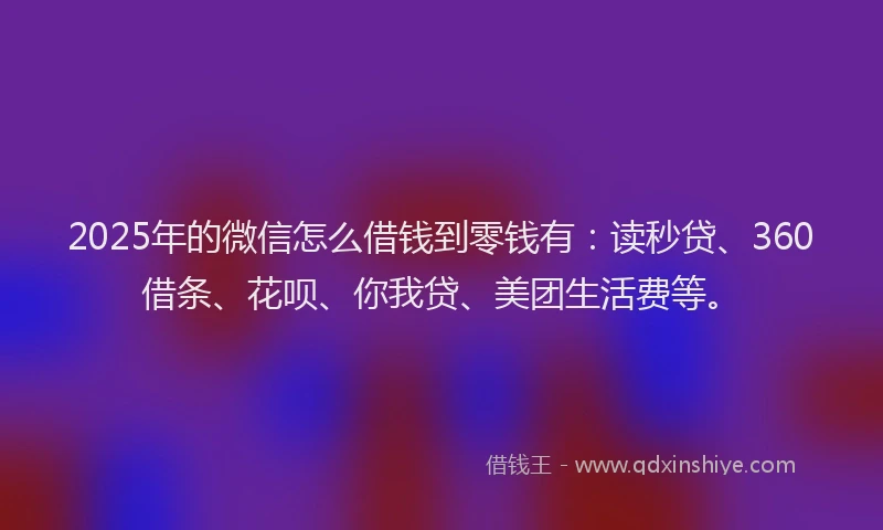 2025年的微信怎么借钱到零钱有：读秒贷、360借条、花呗、你我贷、美团生活费等。