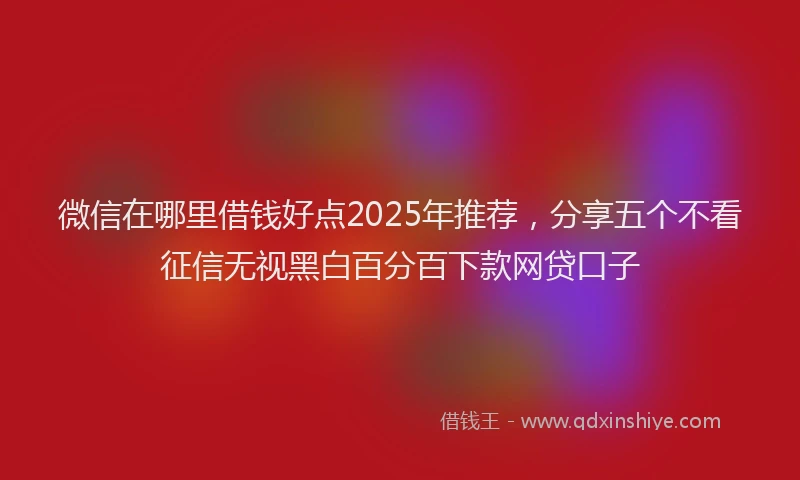 微信在哪里借钱好点2025年推荐，分享五个不看征信无视黑白百分百下款网贷口子
