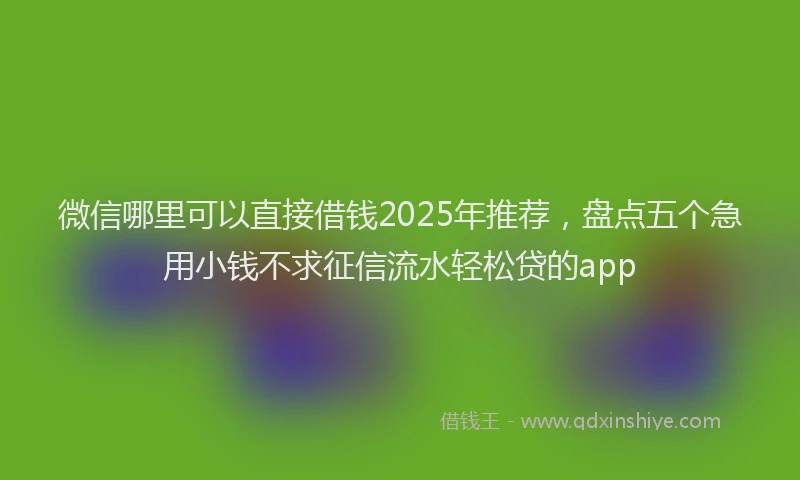 微信哪里可以直接借钱2025年推荐，盘点五个急用小钱不求征信流水轻松贷的app