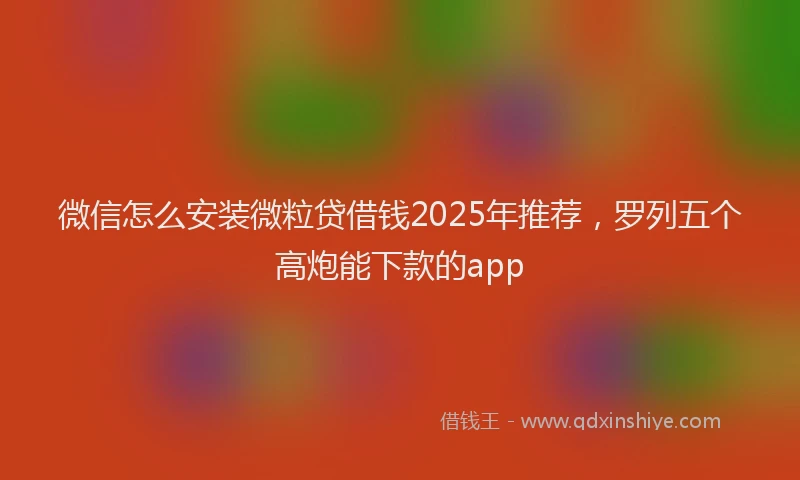 微信怎么安装微粒贷借钱2025年推荐，罗列五个高炮能下款的app