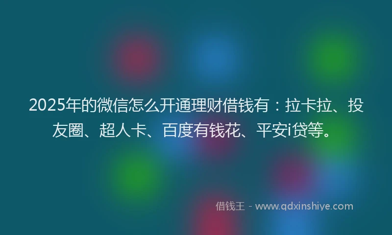 2025年的微信怎么开通理财借钱有：拉卡拉、投友圈、超人卡、百度有钱花、平安i贷等。