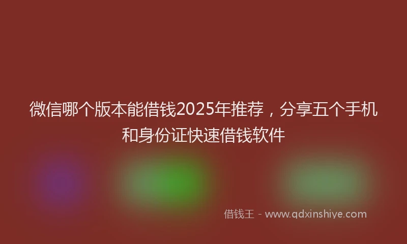 微信哪个版本能借钱2025年推荐，分享五个手机和身份证快速借钱软件