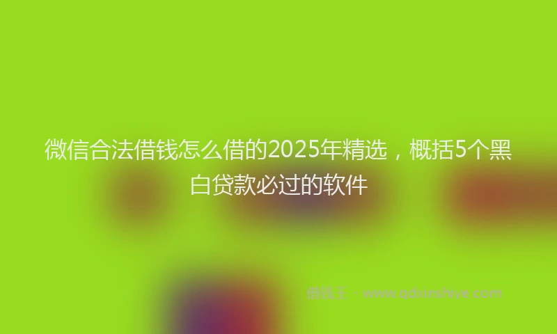 微信合法借钱怎么借的2025年精选，概括5个黑白贷款必过的软件