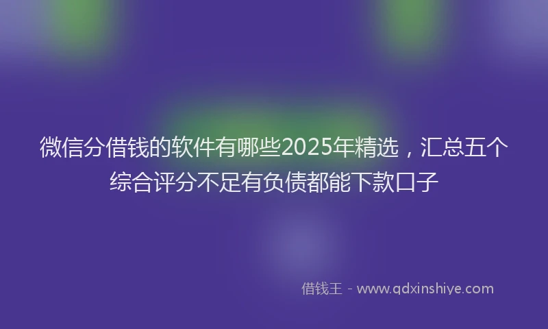 微信分借钱的软件有哪些2025年精选，汇总五个综合评分不足有负债都能下款口子