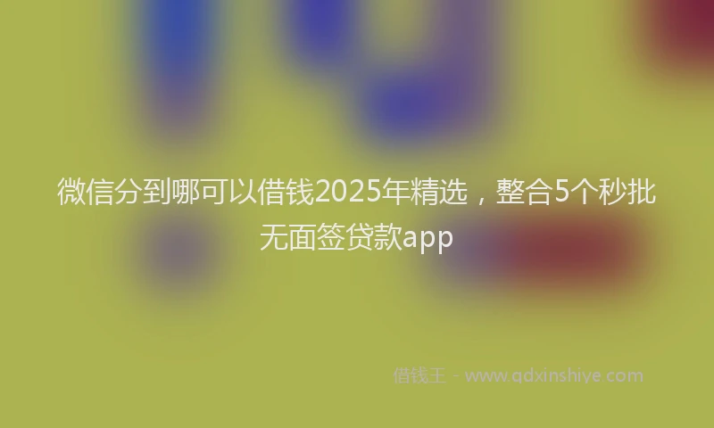 微信分到哪可以借钱2025年精选，整合5个秒批无面签贷款app