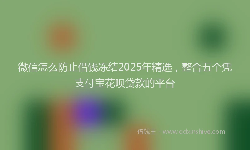 微信怎么防止借钱冻结2025年精选，整合五个凭支付宝花呗贷款的平台