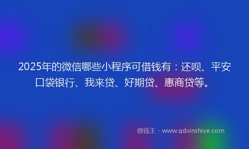 2025年的微信哪些小程序可借钱有：还呗、平安口袋银行、我来贷、好期贷、惠商贷等。
