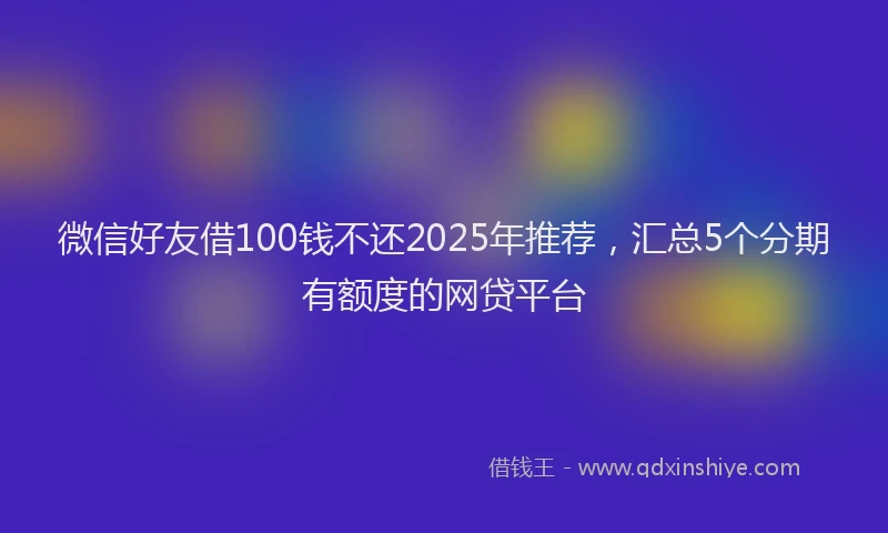 微信好友借100钱不还2025年推荐，汇总5个分期有额度的网贷平台