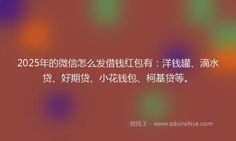 2025年的微信怎么发借钱红包有：洋钱罐、滴水贷、好期贷、小花钱包、柯基贷等。