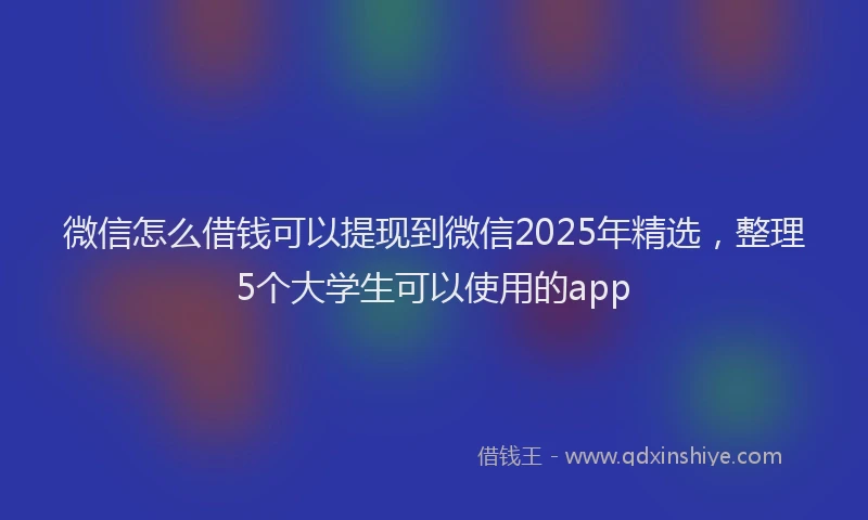 微信怎么借钱可以提现到微信2025年精选，整理5个大学生可以使用的app