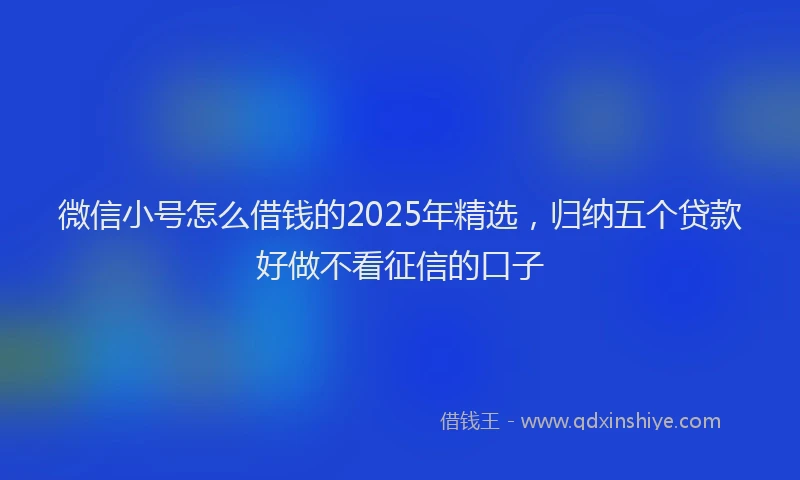 微信小号怎么借钱的2025年精选，归纳五个贷款好做不看征信的口子